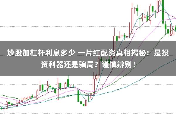 炒股加杠杆利息多少 一片红配资真相揭秘：是投资利器还是骗局？谨慎辨别！