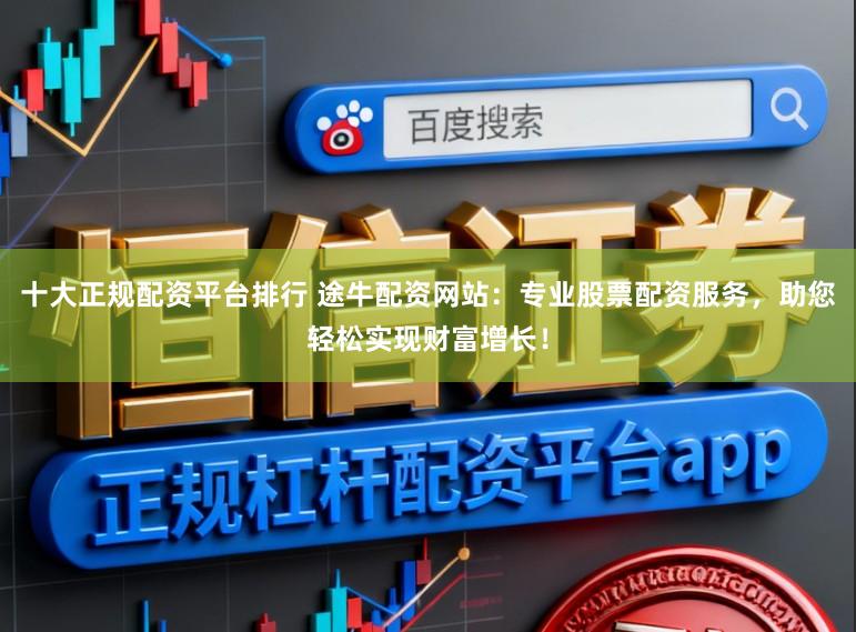 十大正规配资平台排行 途牛配资网站：专业股票配资服务，助您轻松实现财富增长！
