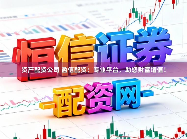 资产配资公司 盈信配资：专业平台，助您财富增值！