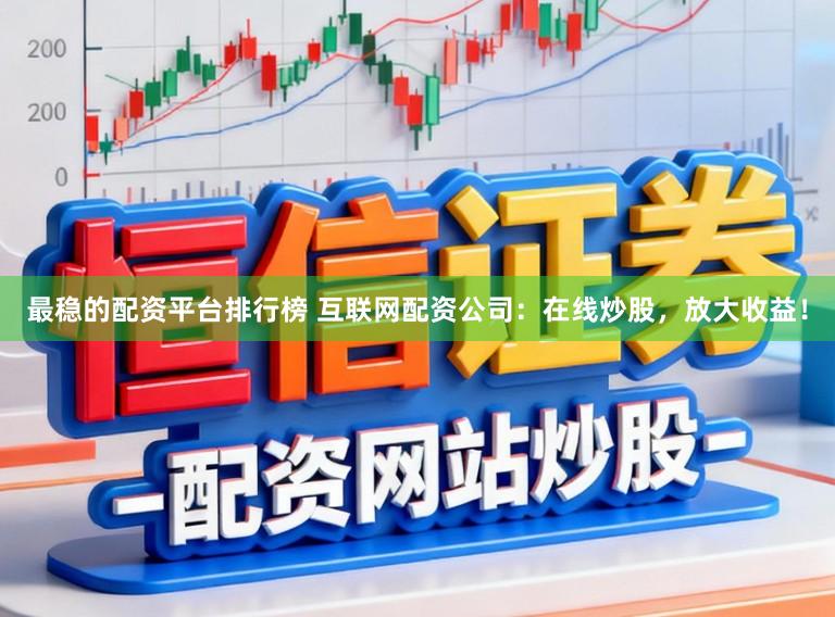 最稳的配资平台排行榜 互联网配资公司：在线炒股，放大收益！