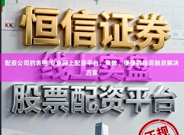 配资公司的表格 专业网上配资平台：高效、便捷的投资融资解决方案