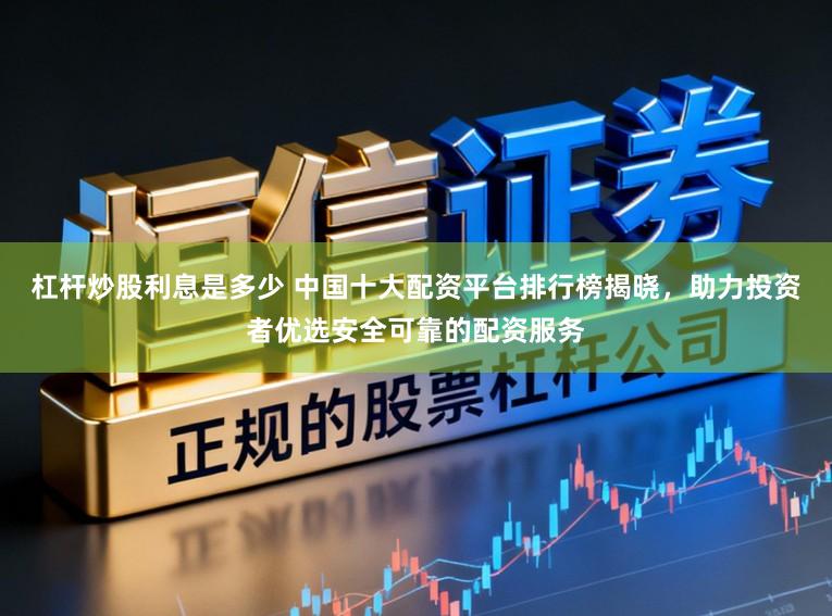 杠杆炒股利息是多少 中国十大配资平台排行榜揭晓，助力投资者优选安全可靠的配资服务