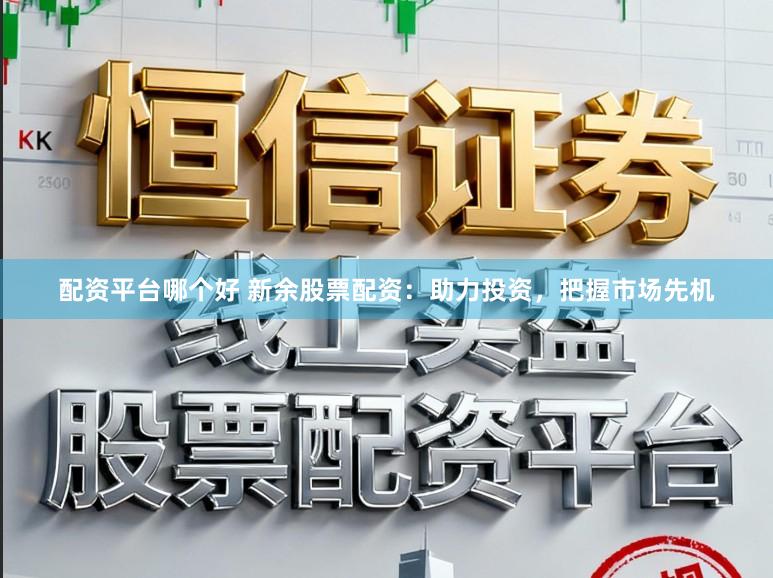 配资平台哪个好 新余股票配资：助力投资，把握市场先机