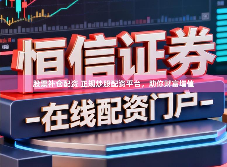 股票补仓配资 正规炒股配资平台，助你财富增值