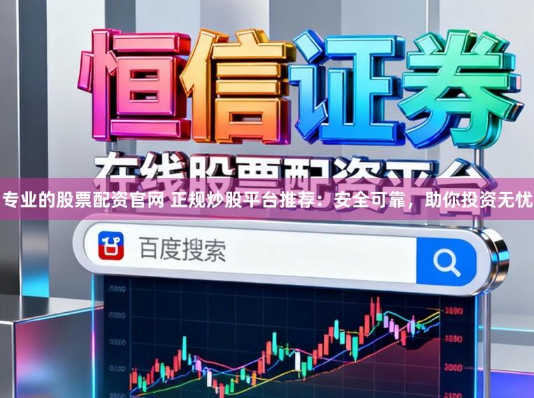 专业的股票配资官网 正规炒股平台推荐:安全可靠,助你投资无忧