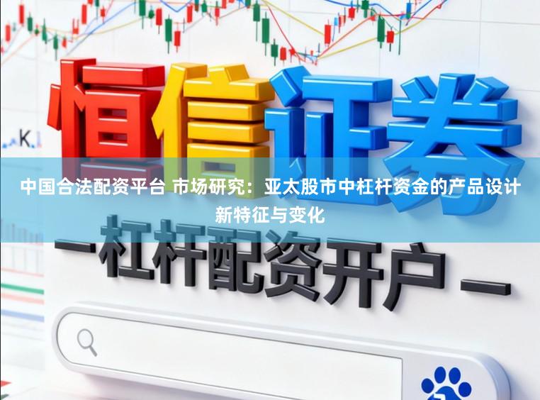 中国合法配资平台 市场研究：亚太股市中杠杆资金的产品设计新特征与变化