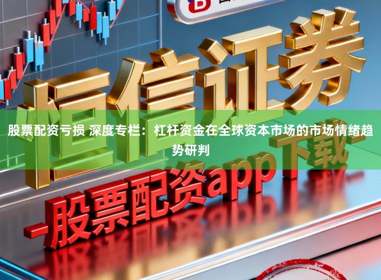 股票配资亏损 深度专栏：杠杆资金在全球资本市场的市场情绪趋势研判