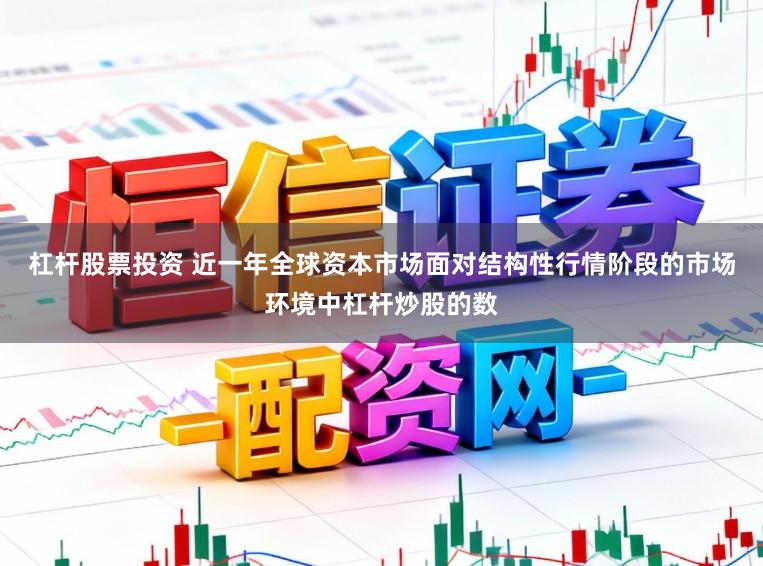 杠杆股票投资 近一年全球资本市场面对结构性行情阶段的市场环境中杠杆炒股的数