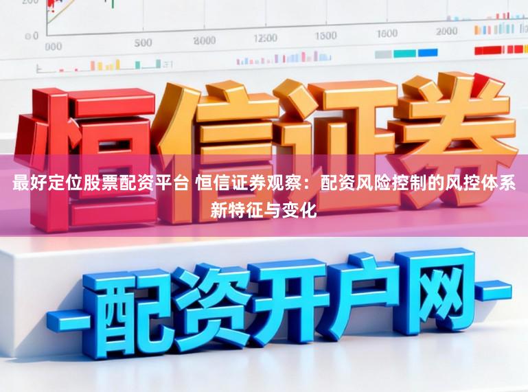 最好定位股票配资平台 恒信证券观察：配资风险控制的风控体系新特征与变化