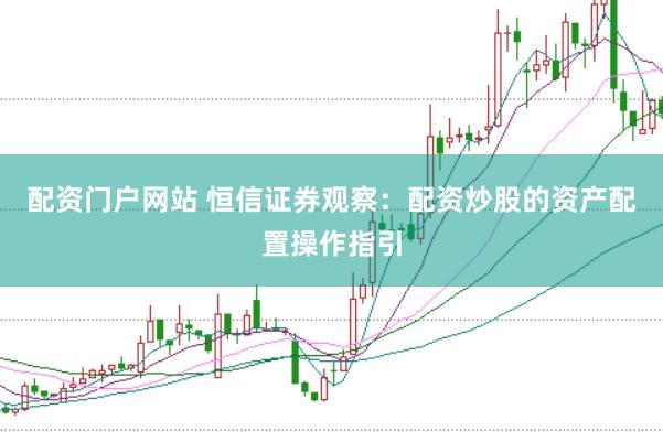 配资门户网站 恒信证券观察：配资炒股的资产配置操作指引