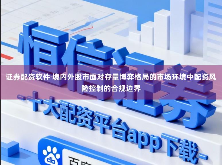 证券配资软件 境内外股市面对存量博弈格局的市场环境中配资风险控制的合规边界