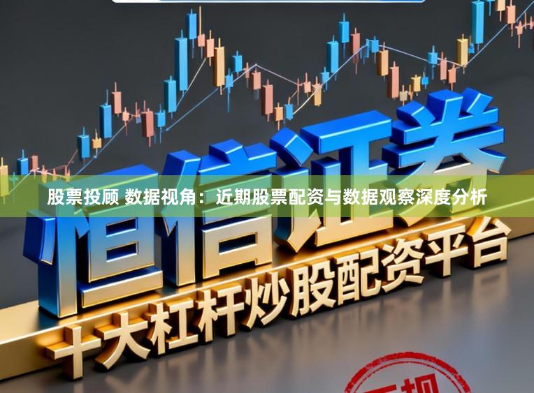 股票投顾 数据视角：近期股票配资与数据观察深度分析