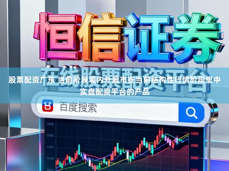 股票配资广东 当前阶段境内外股市在当前结构性行情阶段里中实盘配资平台的产品