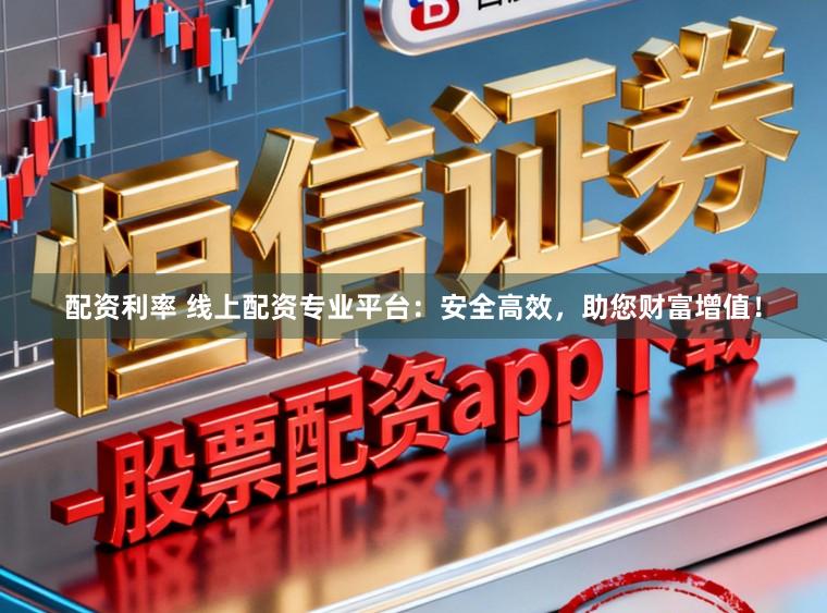 配资利率 线上配资专业平台：安全高效，助您财富增值！