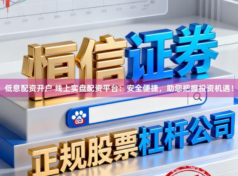 低息配资开户 线上实盘配资平台：安全便捷，助您把握投资机遇！