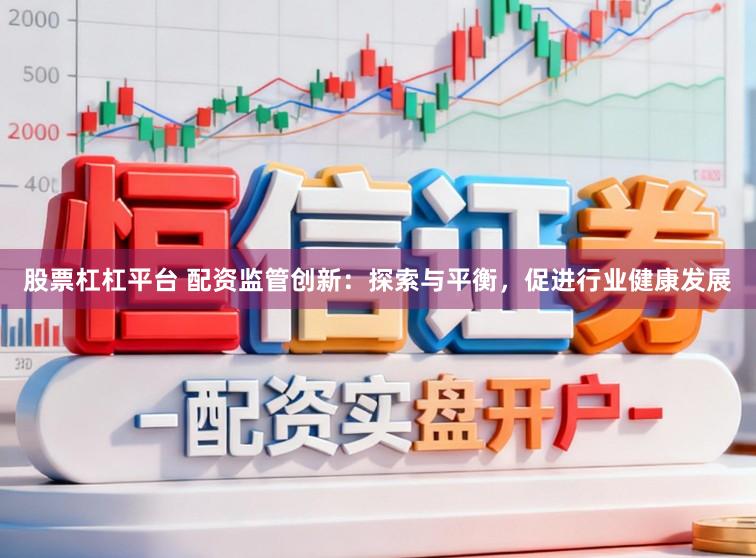 股票杠杠平台 配资监管创新:探索与平衡,促进行业健康发展