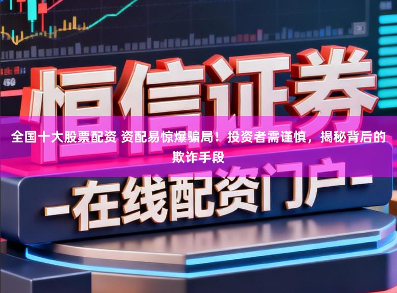 全国十大股票配资 资配易惊爆骗局!投资者需谨慎,揭秘背后的欺诈手段