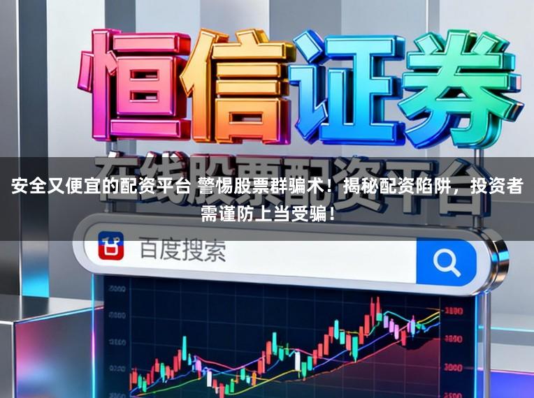 安全又便宜的配资平台 警惕股票群骗术!揭秘配资陷阱,投资者需谨防上当受骗!