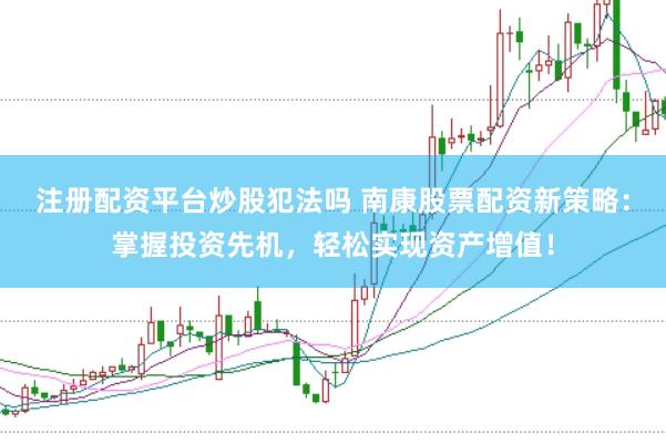 注册配资平台炒股犯法吗 南康股票配资新策略:掌握投资先机,轻松实现资产增值!
